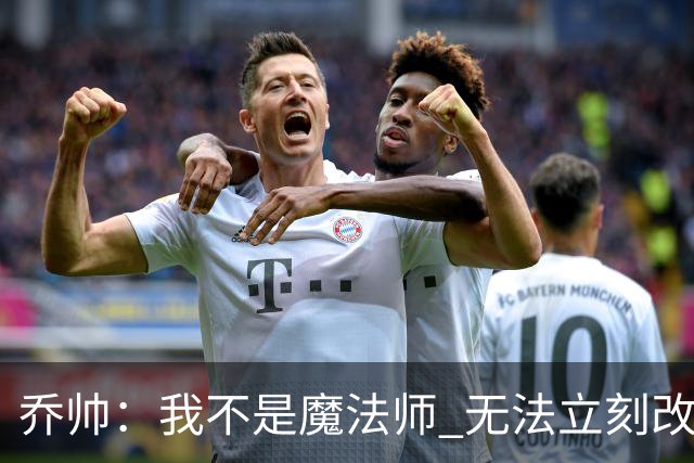 乔帅：我不是魔法师 无法立刻改变球队的状况