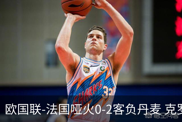 欧国联-法国哑火0-2客负丹麦 克罗地亚夺头名